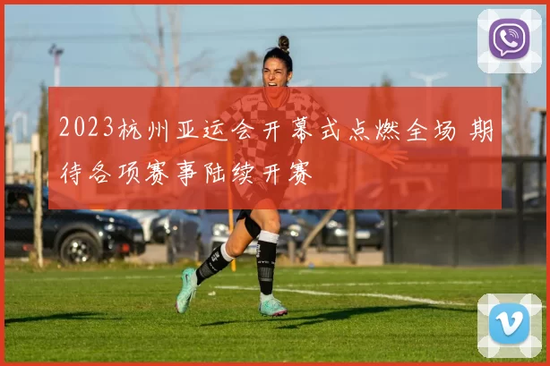 2023杭州亚运会开幕式点燃全场 期待各项赛事陆续开赛