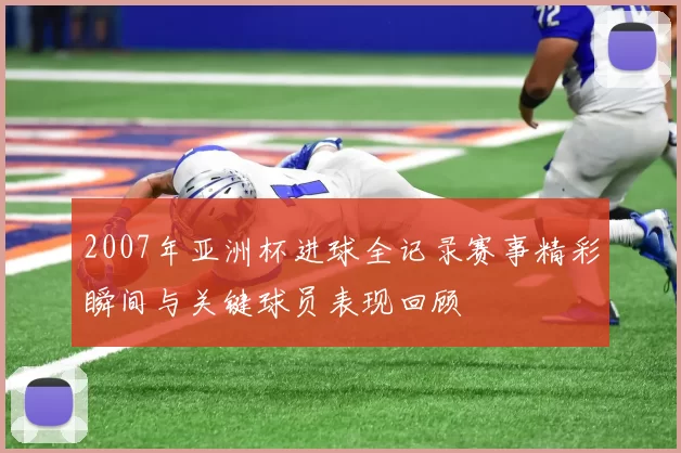 2007年亚洲杯进球全记录赛事精彩瞬间与关键球员表现回顾
