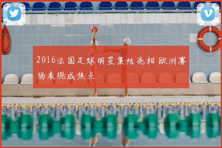 2016法国足球明星集结亮相 欧洲赛场表现成焦点