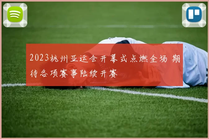 2023杭州亚运会开幕式点燃全场 期待各项赛事陆续开赛