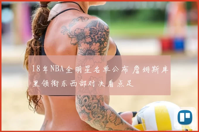18年NBA全明星名单公布 詹姆斯库里领衔东西部对决看点足