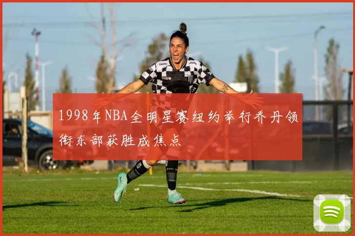 1998年NBA全明星赛纽约举行乔丹领衔东部获胜成焦点