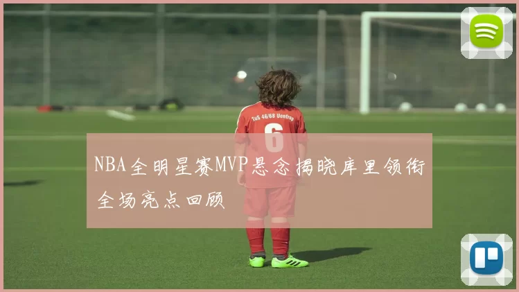 NBA全明星赛MVP悬念揭晓库里领衔全场亮点回顾