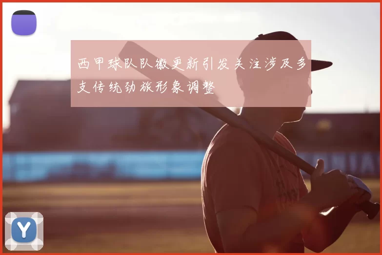 西甲球队队徽更新引发关注涉及多支传统劲旅形象调整