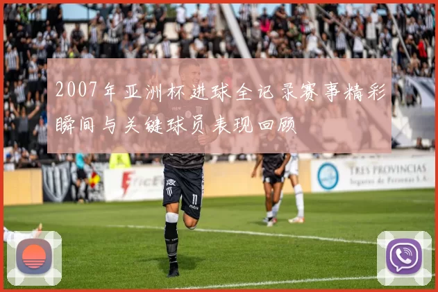 2007年亚洲杯进球全记录赛事精彩瞬间与关键球员表现回顾