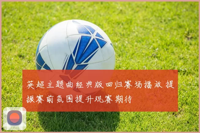 英超主题曲经典版回归赛场播放 提振赛前氛围提升观赛期待