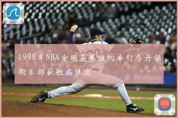 1998年NBA全明星赛纽约举行乔丹领衔东部获胜成焦点