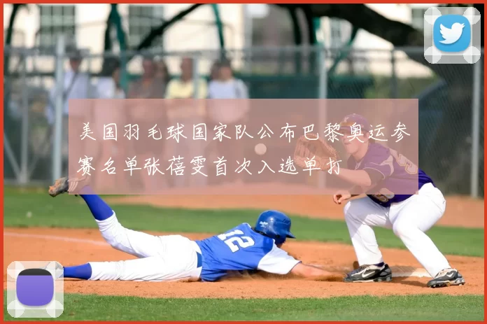 美国羽毛球国家队公布巴黎奥运参赛名单张蓓雯首次入选单打