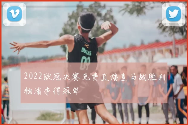 2022欧冠决赛免费直播皇马战胜利物浦夺得冠军