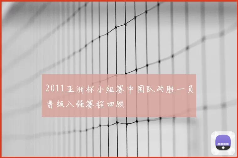 2011亚洲杯小组赛中国队两胜一负晋级八强赛程回顾