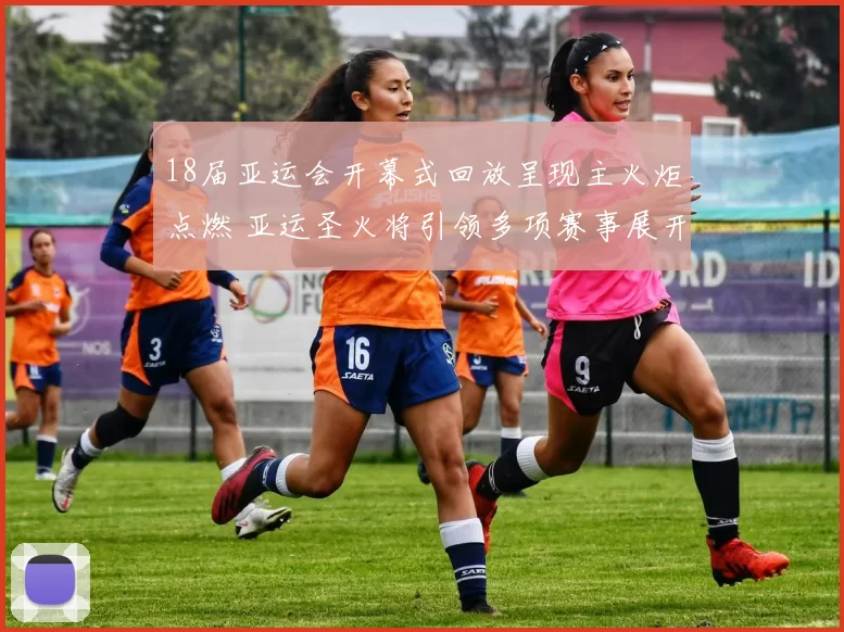 18届亚运会开幕式回放呈现主火炬点燃 亚运圣火将引领多项赛事展开