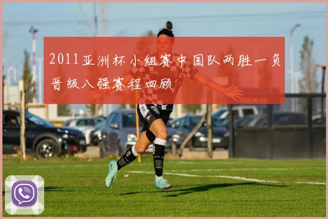 2011亚洲杯小组赛中国队两胜一负晋级八强赛程回顾