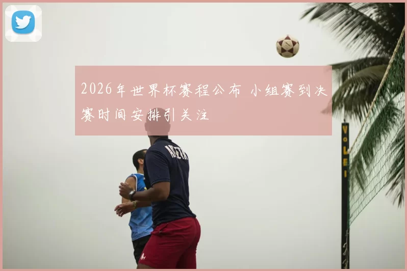 2026年世界杯赛程公布 小组赛到决赛时间安排引关注