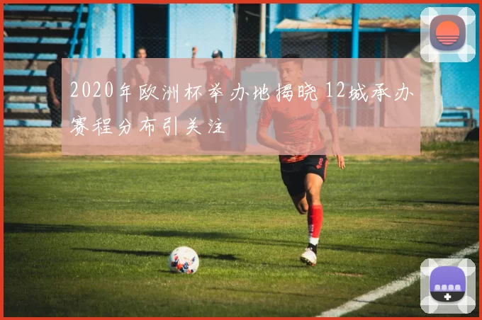 2020年欧洲杯举办地揭晓 12城承办赛程分布引关注