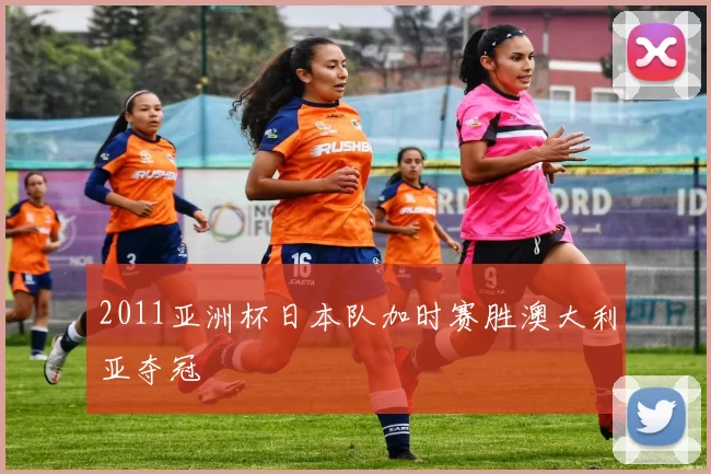 2011亚洲杯日本队加时赛胜澳大利亚夺冠