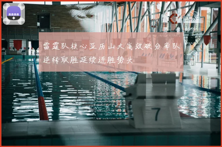 雷霆队核心亚历山大高效砍分率队逆转取胜延续连胜势头