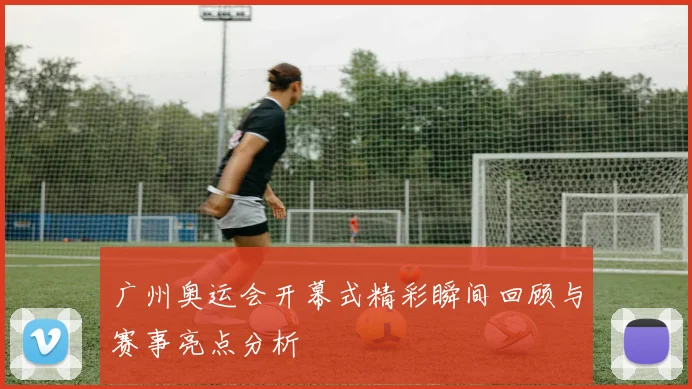 广州奥运会开幕式精彩瞬间回顾与赛事亮点分析