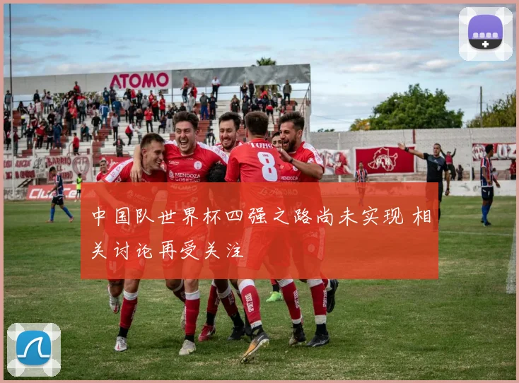 中国队世界杯四强之路尚未实现 相关讨论再受关注