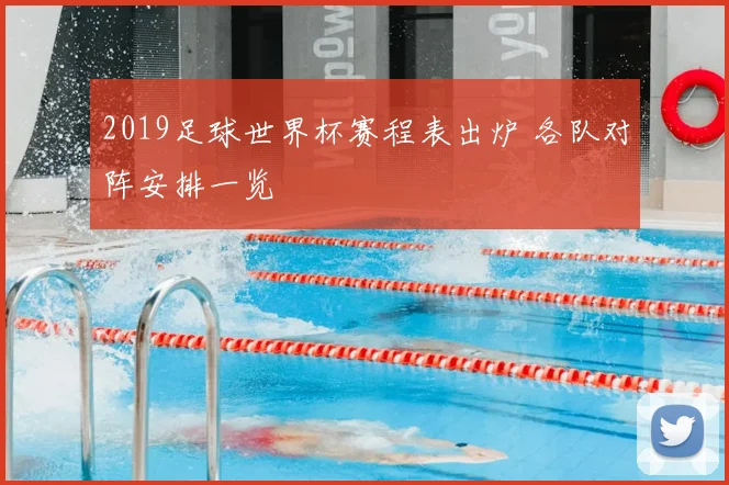 2019足球世界杯赛程表出炉 各队对阵安排一览