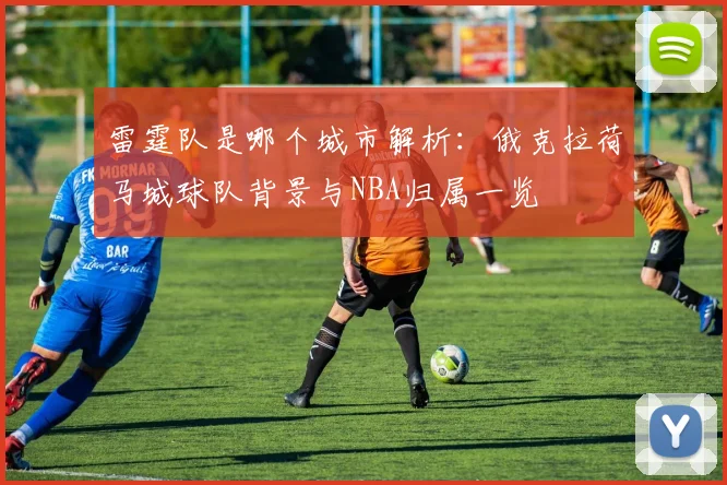雷霆队是哪个城市解析：俄克拉荷马城球队背景与NBA归属一览
