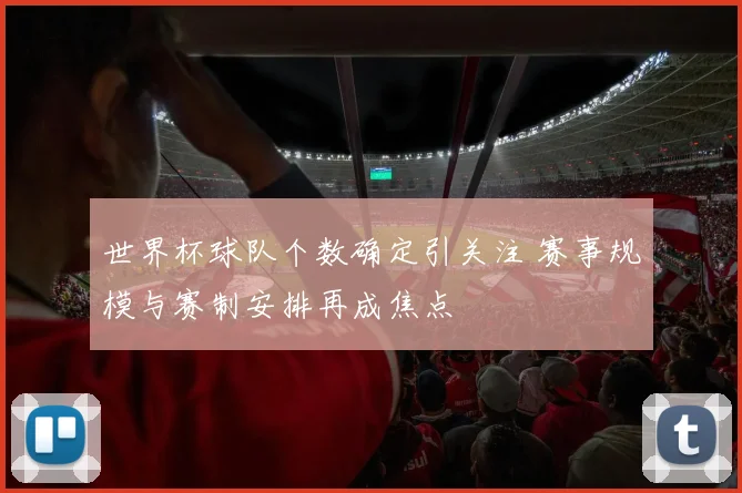 世界杯球队个数确定引关注 赛事规模与赛制安排再成焦点