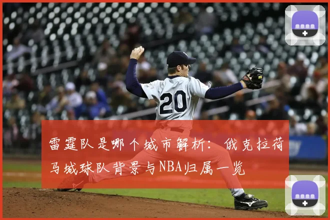 雷霆队是哪个城市解析：俄克拉荷马城球队背景与NBA归属一览