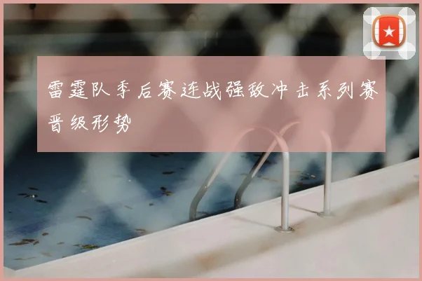 雷霆队季后赛连战强敌冲击系列赛晋级形势