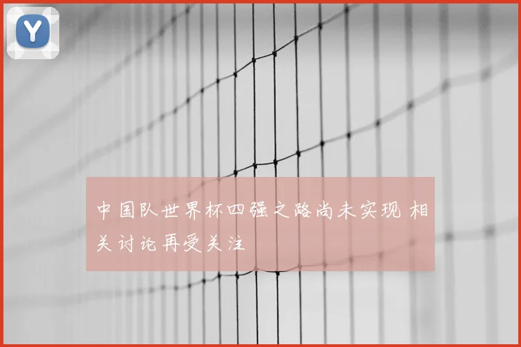 中国队世界杯四强之路尚未实现 相关讨论再受关注