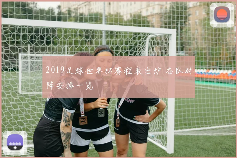 2019足球世界杯赛程表出炉 各队对阵安排一览