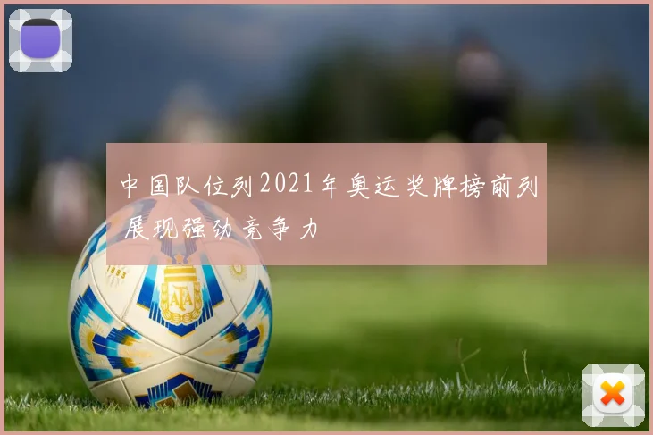 中国队位列2021年奥运奖牌榜前列 展现强劲竞争力